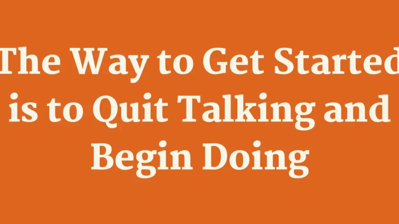 The Way to Get Started is to Quit Talking and Begin Doing