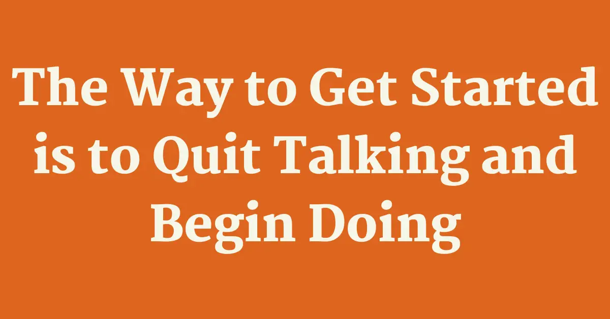 The Way to Get Started is to Quit Talking and Begin Doing