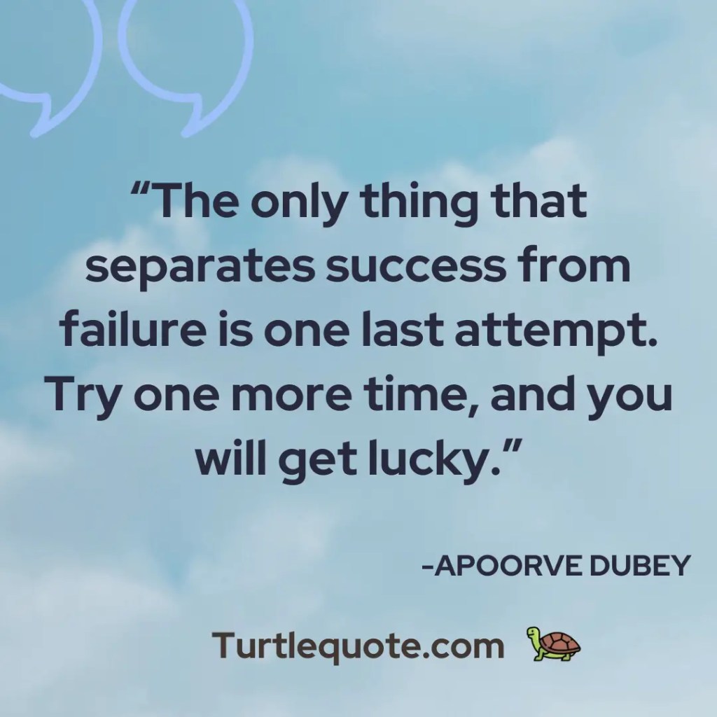 The only thing that separates success from failure is one last attempt. Try one more time, and you will get lucky.