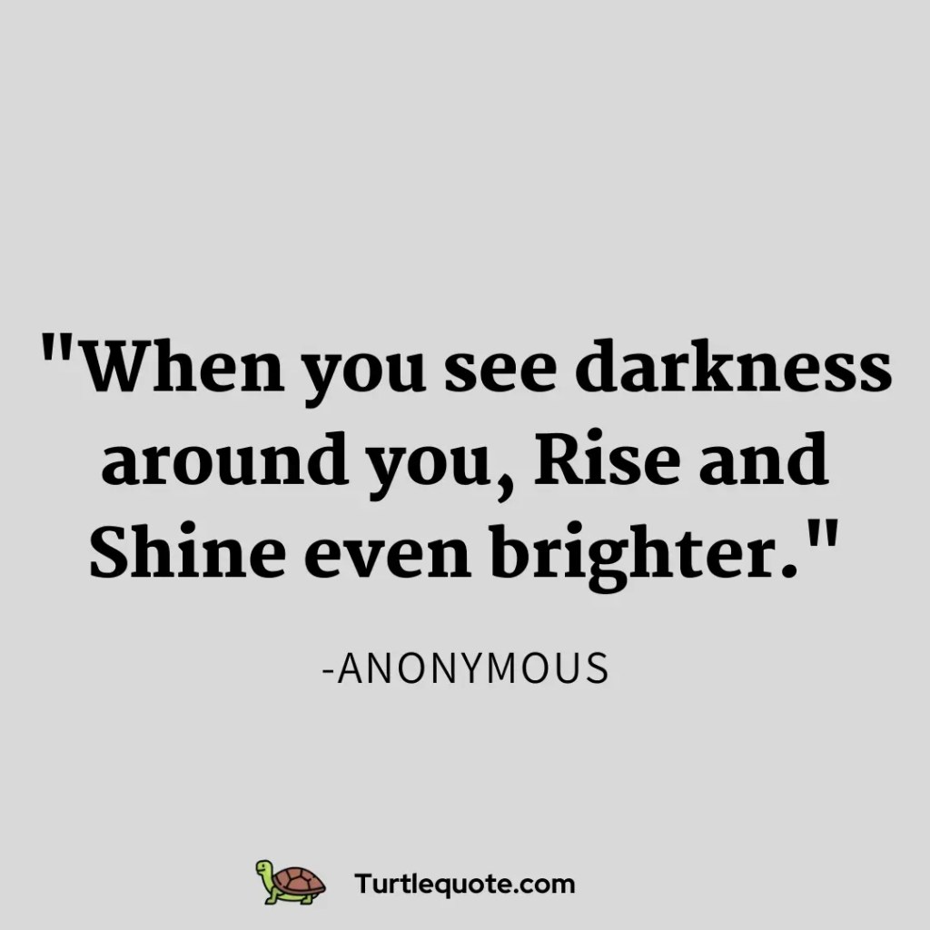When you see darkness around you, Rise and shine even brighter.