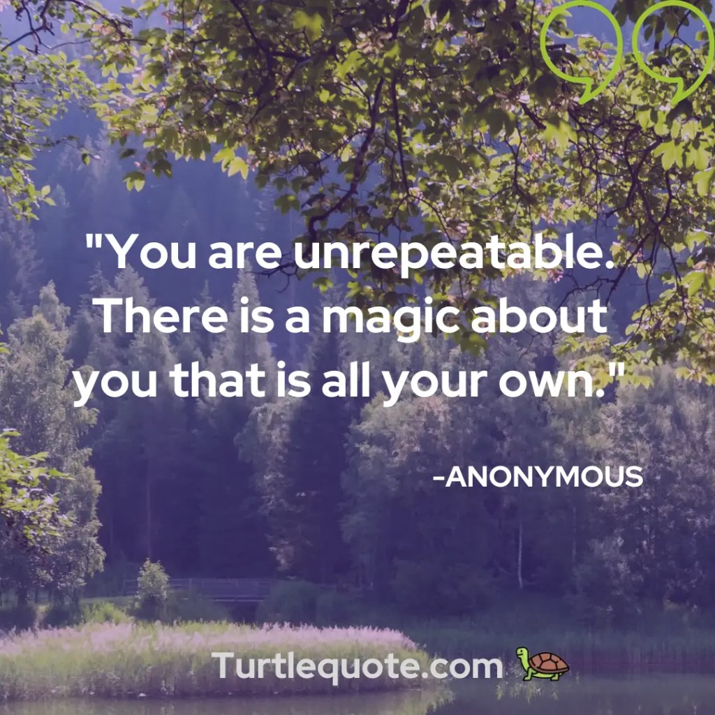 You are unrepeatable. There is a magic about you that is all your own.