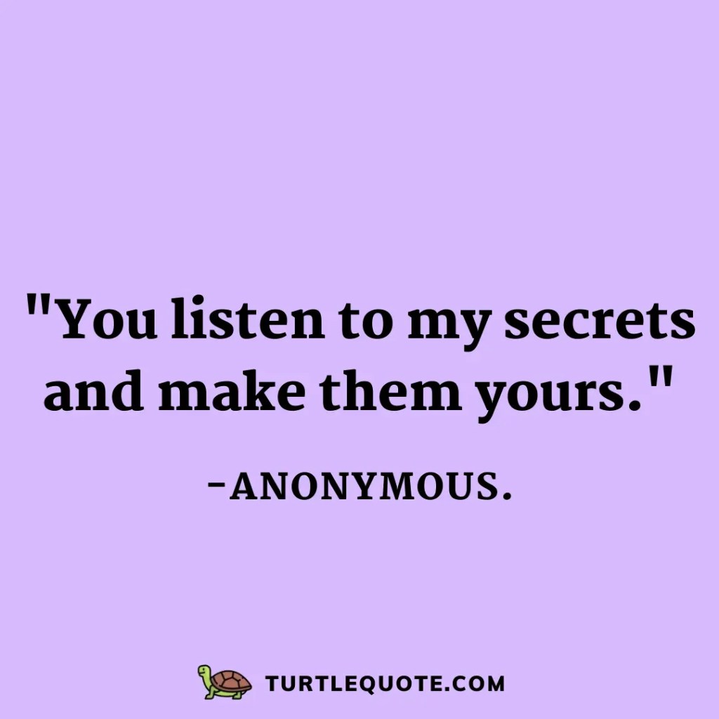 You listen to my secrets and make them yours.