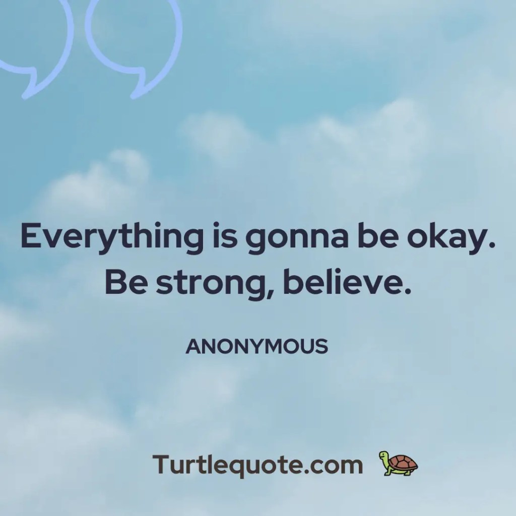 Everything is gonna be okay. Be strong, believe.