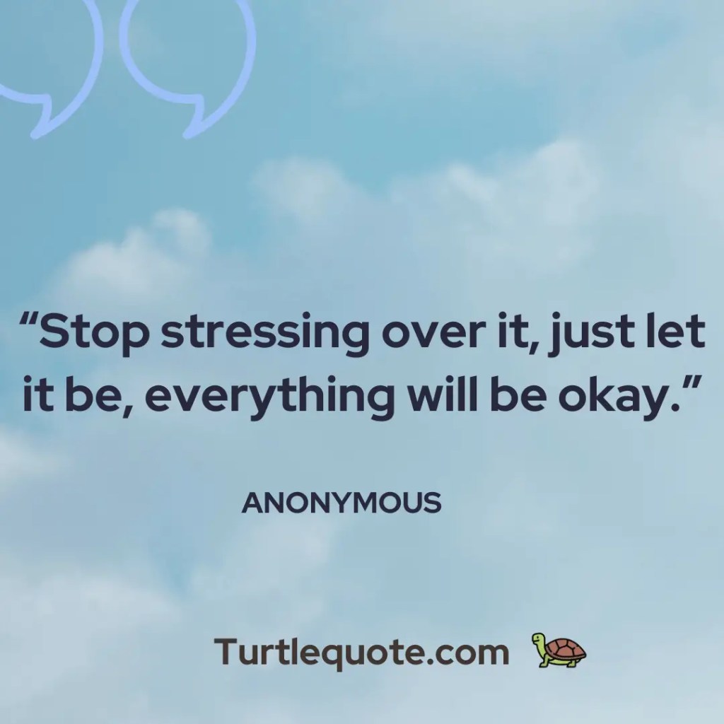 Stop stressing over it, just let it be, everything will be okay.