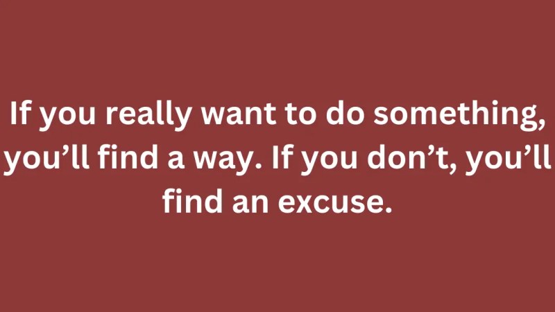 If you really want to do something, you’ll find a way. If you don’t, you’ll find an excuse.
