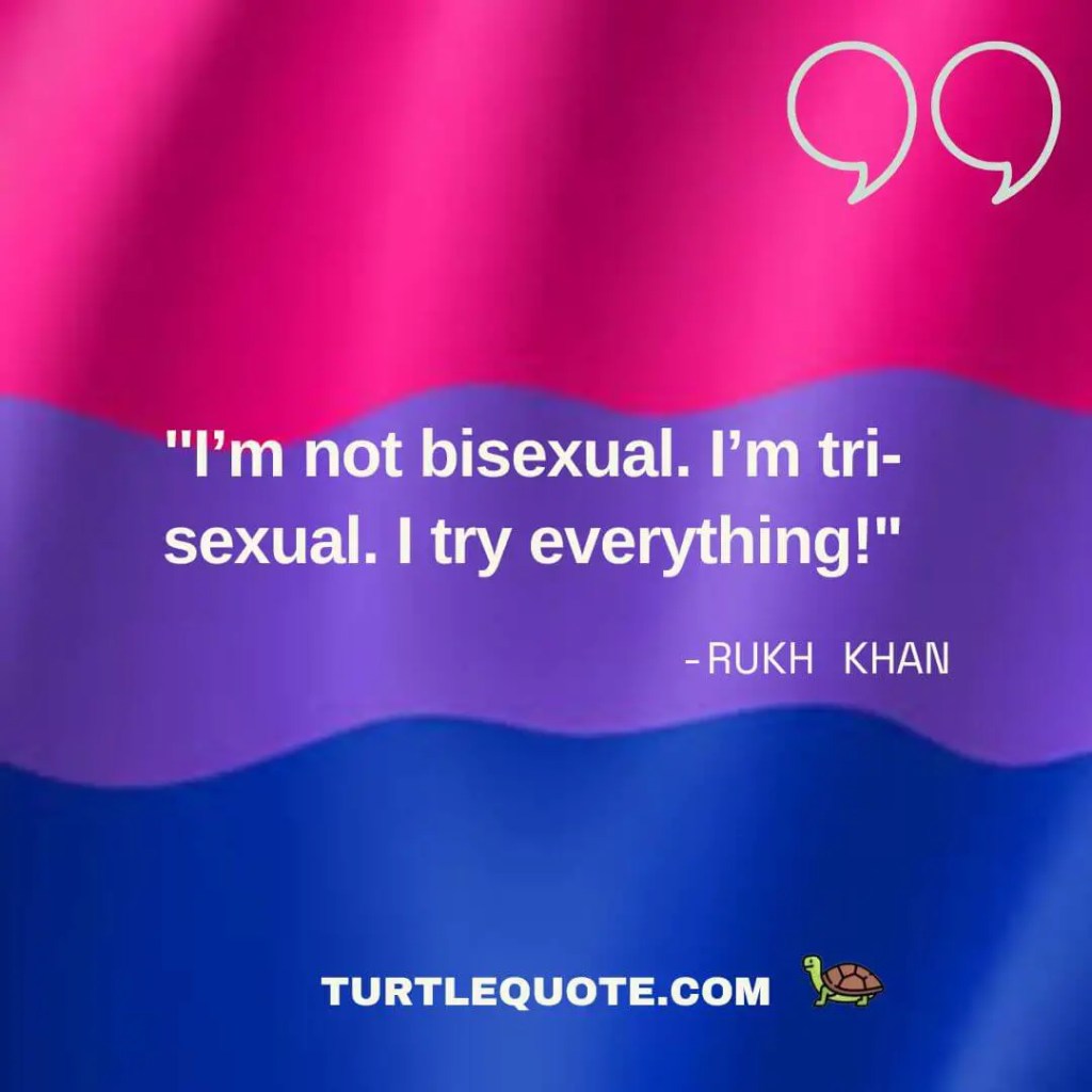 I’m not bisexual. I’m tri-sexual. I try everything!