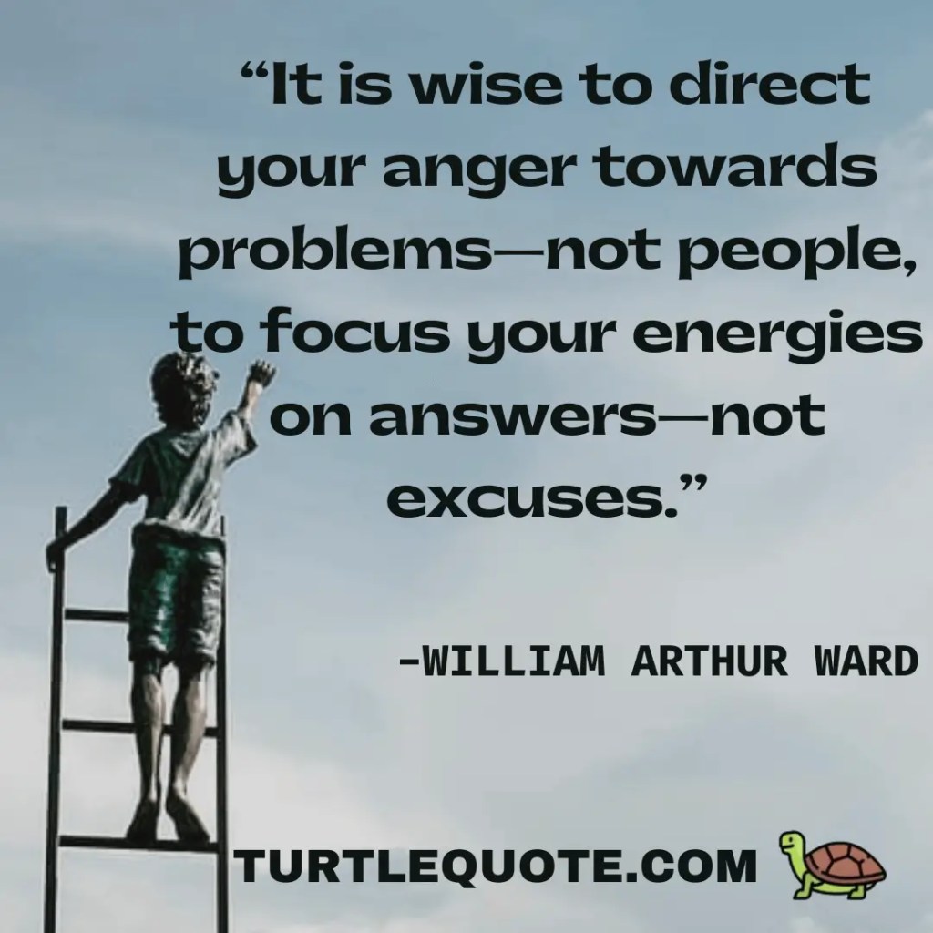 It is wise to direct your anger towards problems—not people, to focus your energies on answers—not excuses.