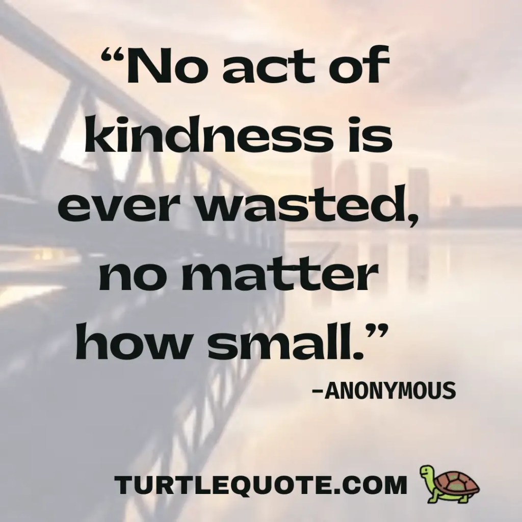 No act of kindness is ever wasted, no matter how small.”
