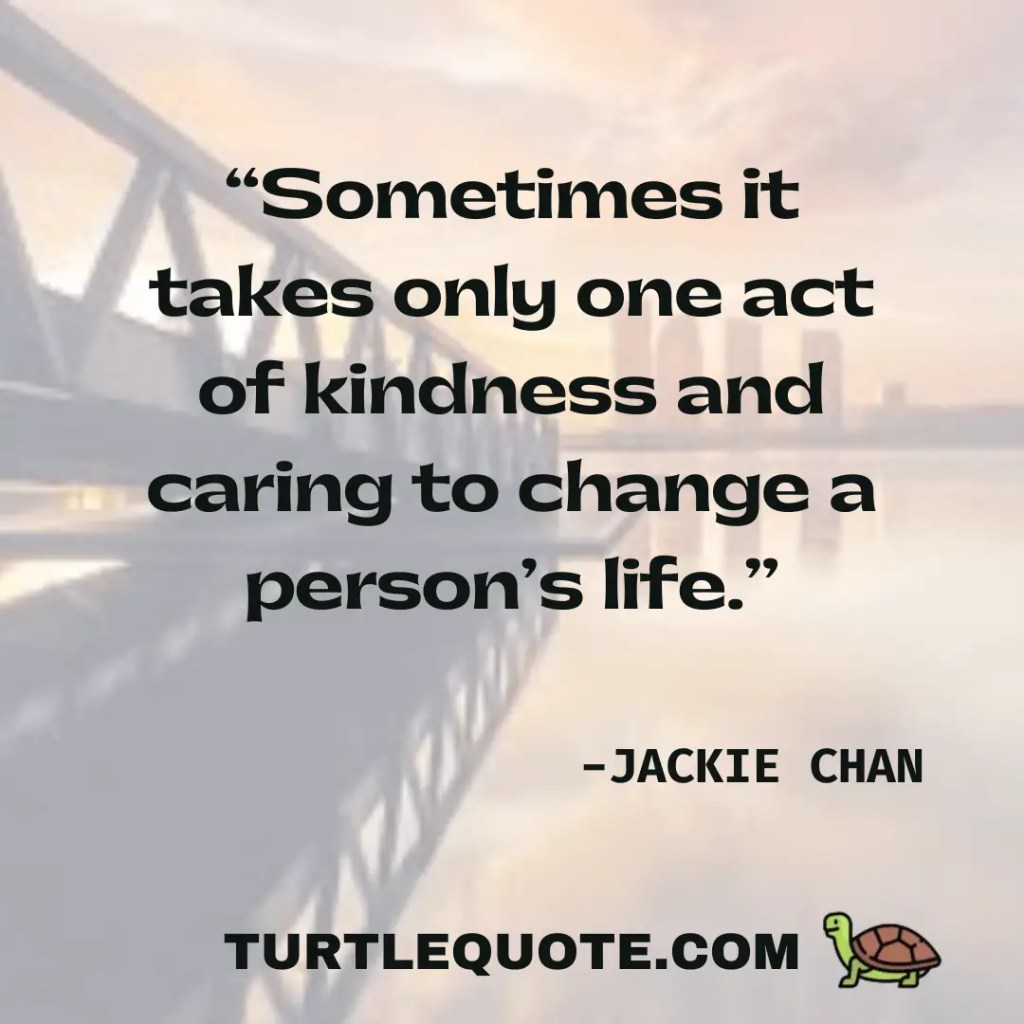 “Sometimes it takes only one act of kindness and caring to change a person’s life.”
