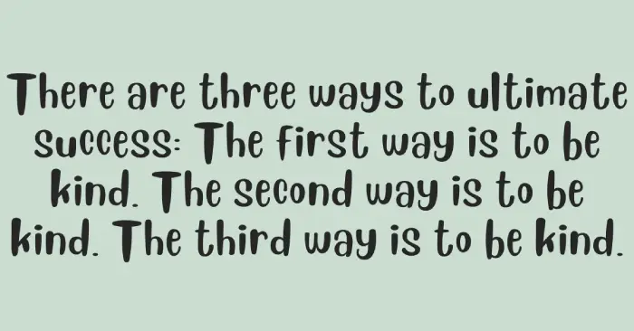 There are three ways to ultimate success: The first way is to be kind. The second way is to be kind. The third way is to be kind.