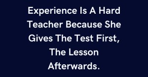 Experience Is A Hard Teacher Because She Gives The Test First, The Lesson Afterwards.