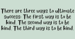 There are three ways to ultimate success The first way is to be kind. The second way is to be kind. The third way is to be kind.