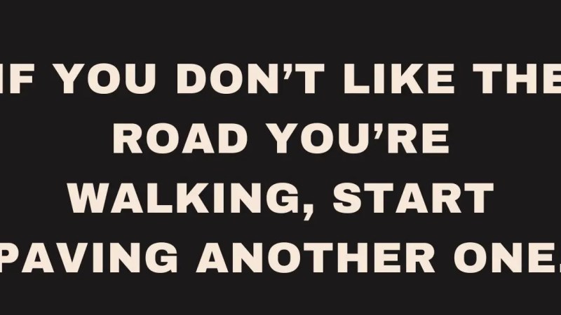 If you don’t like the road you’re walking, start paving another one.