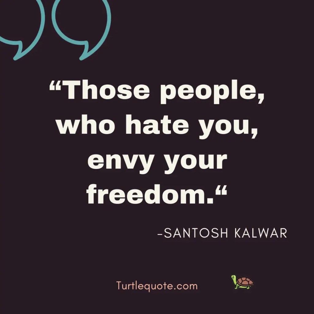 Those people, who hate you, envy your freedom.