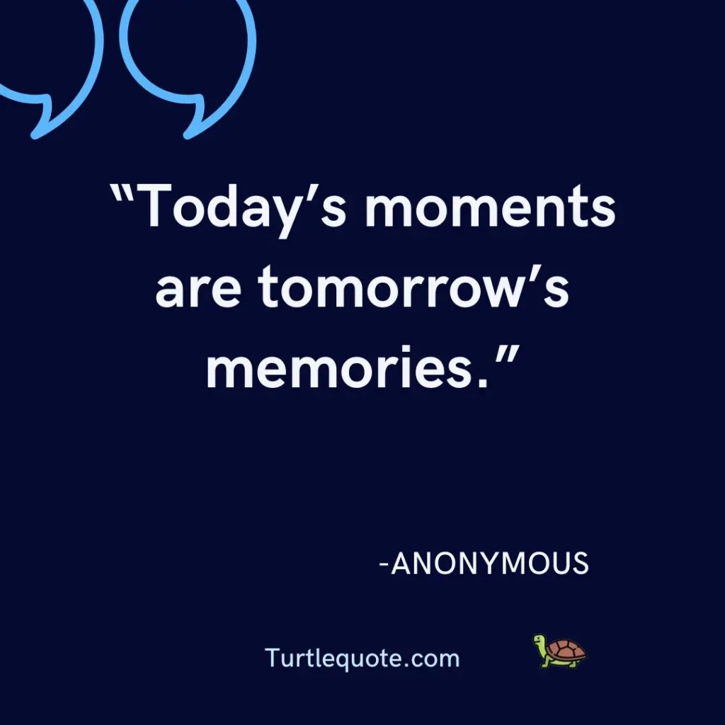 Today’s moments are tomorrow’s memories.