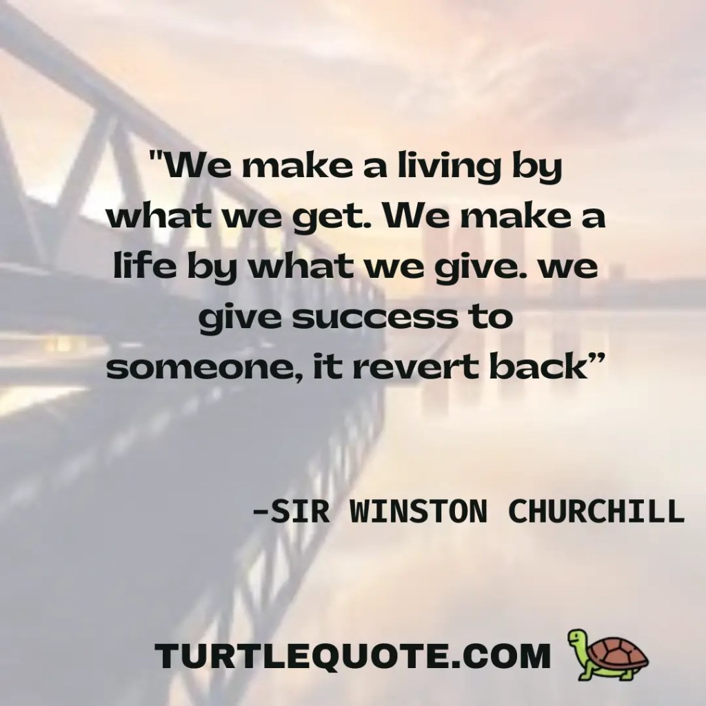We make a living by what we get. We make a life by what we give. we give success to someone, it revert back
