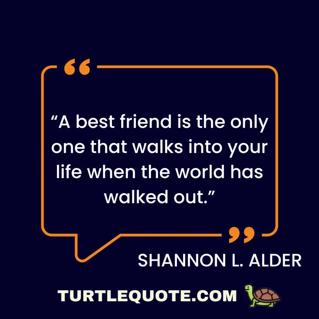 “A best friend is the only one that walks into your life when the world has walked out.”