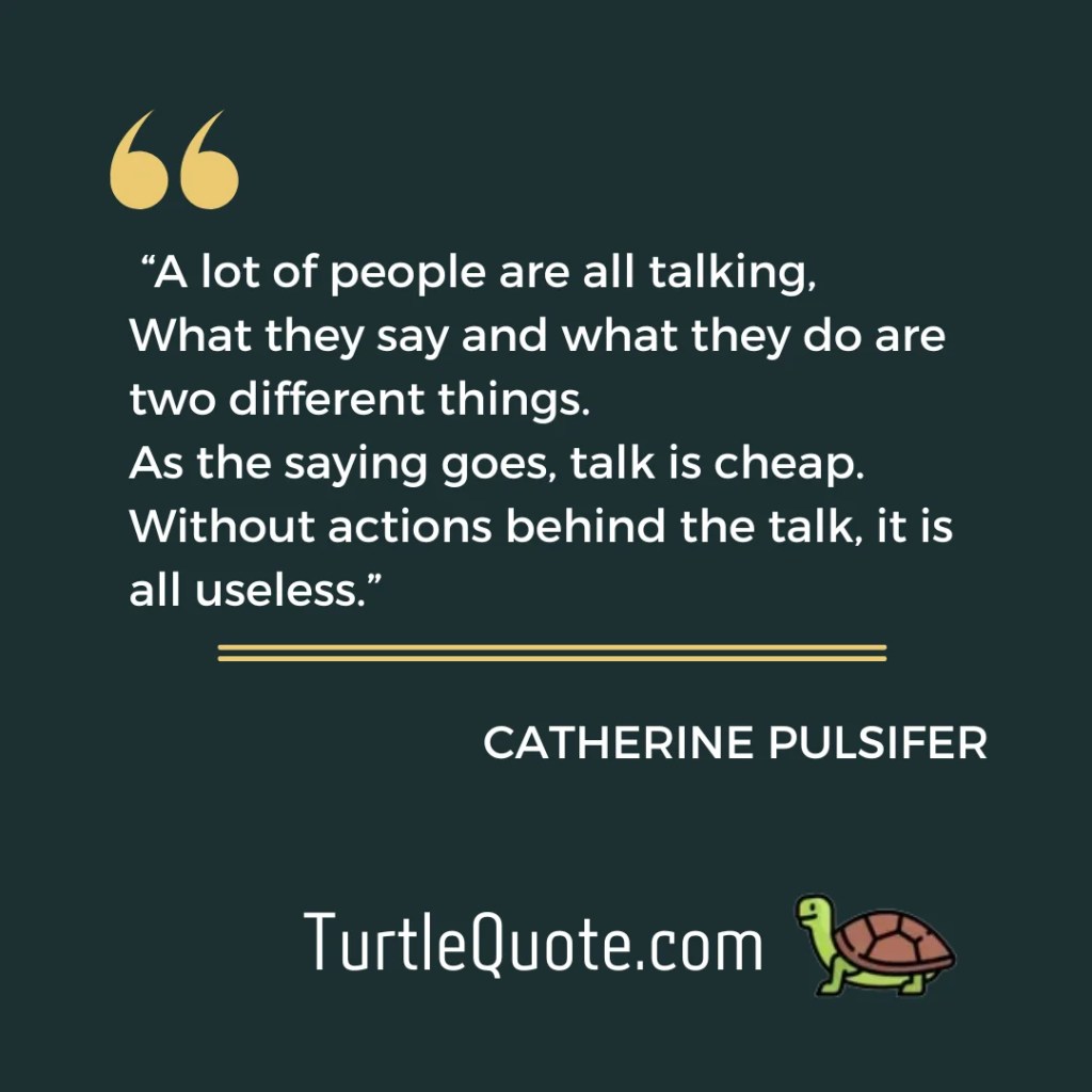 “A lot of people are all talking, what they say and what they do are two different things. As the saying goes, talk is cheap. Without actions behind the talk, it is all useless.”