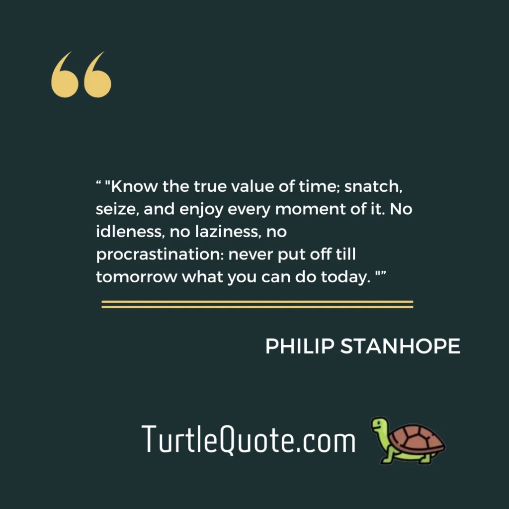 Know the true value of time; snatch, seize, and enjoy every moment of it. No idleness, no laziness, no procrastination never put off till tomorrow what you can do today. 