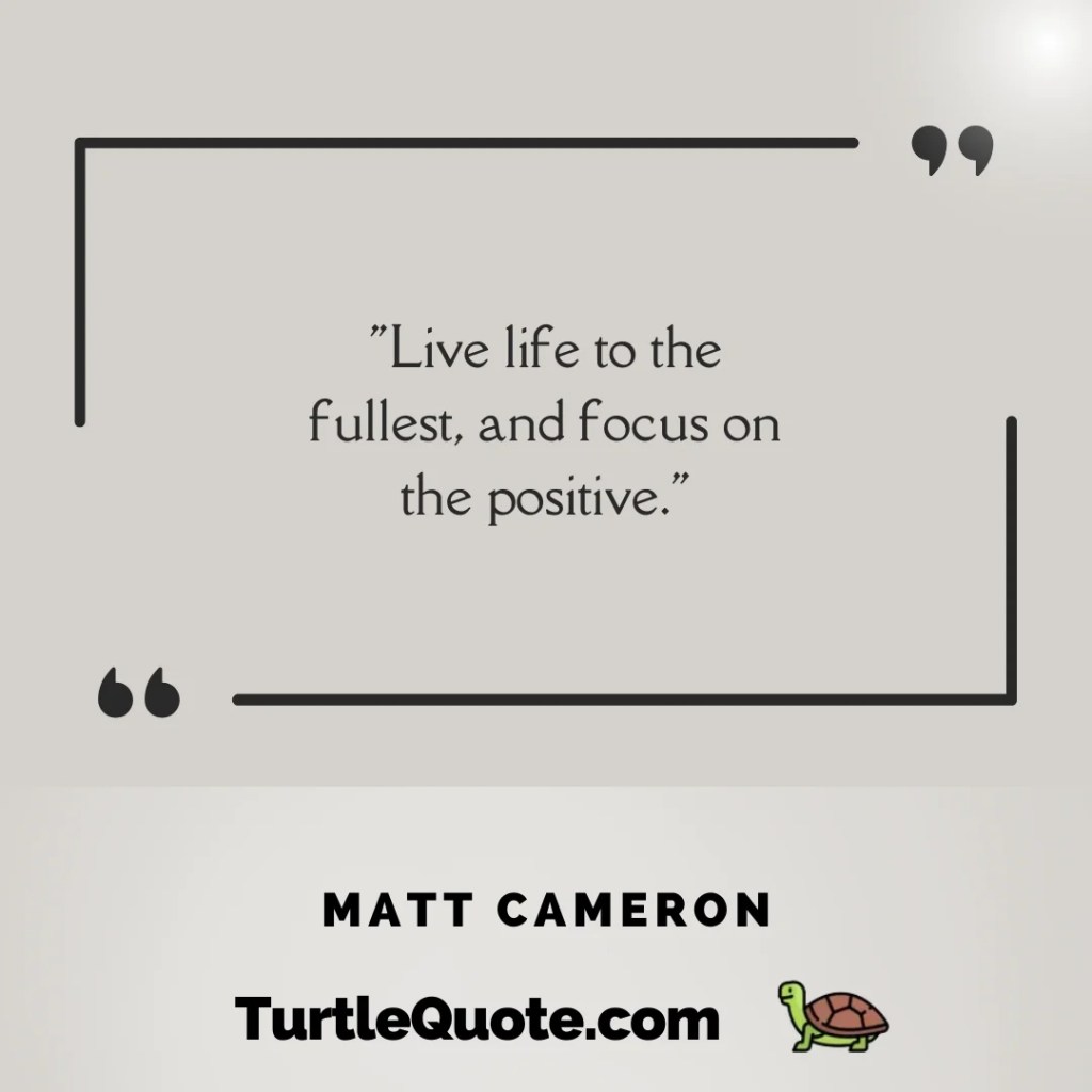 Live life to the fullest, and focus on the positive.