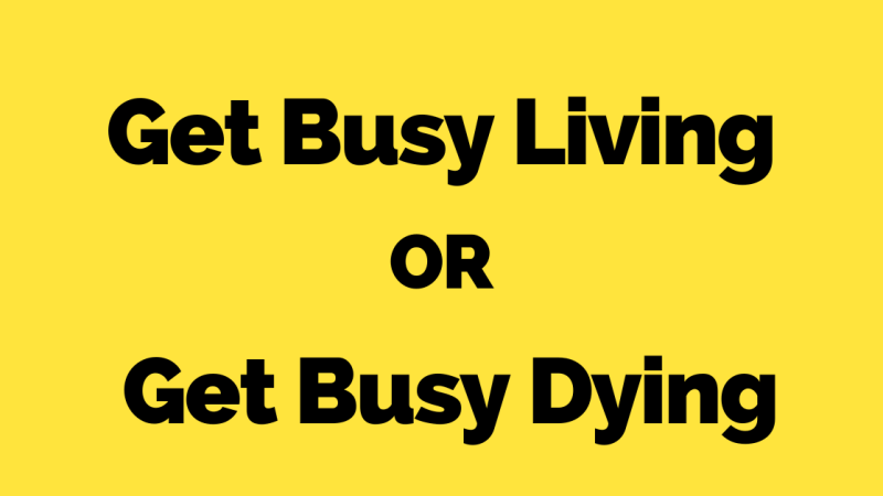 Get Busy Living Or Get Busy Dying