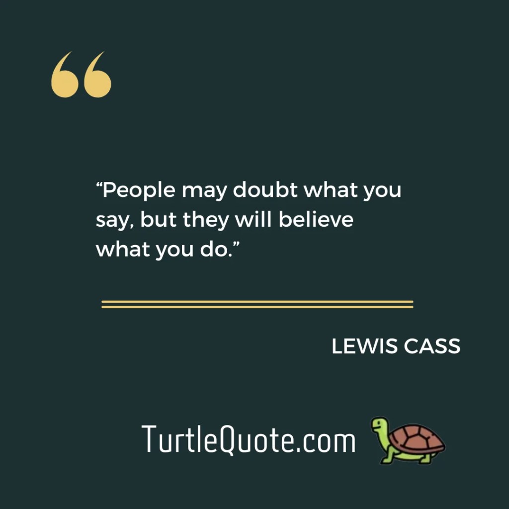 “People may doubt what you say, but they will believe what you do.”