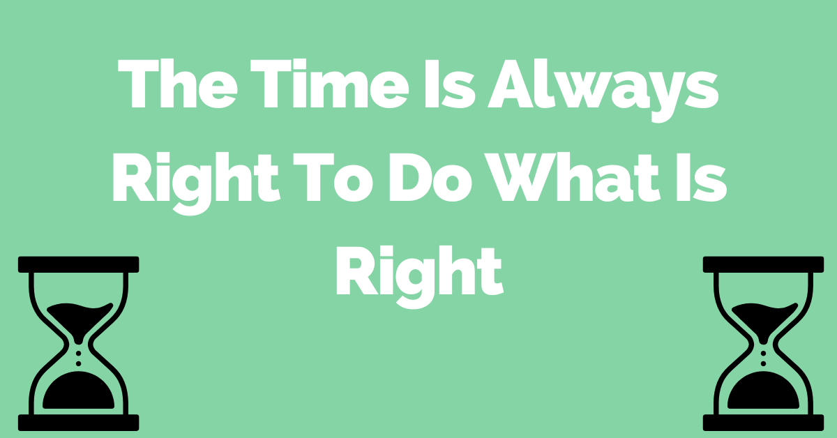 The Time Is Always Right To Do What Is Right