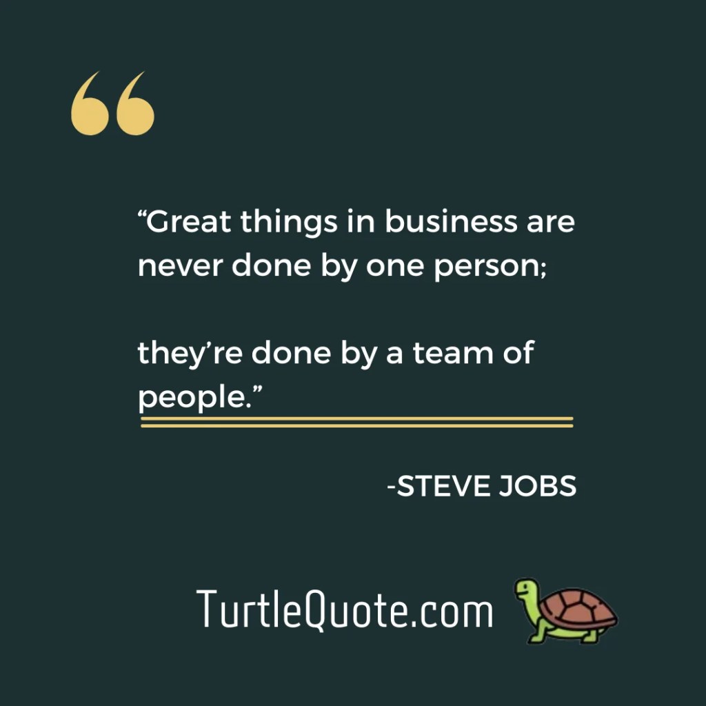 “Great things in business are never done by one person; they’re done by a team of people.”