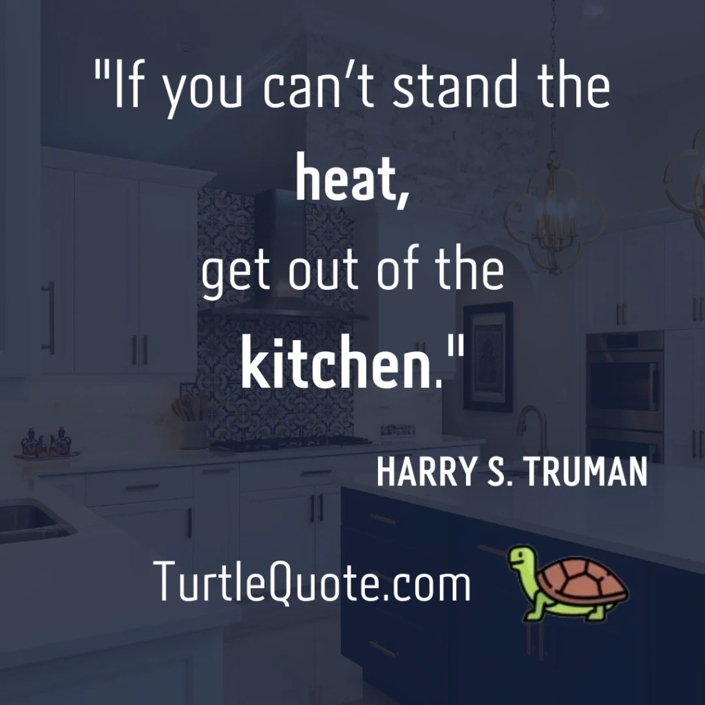 "If you can’t stand the heat, get out of the kitchen."