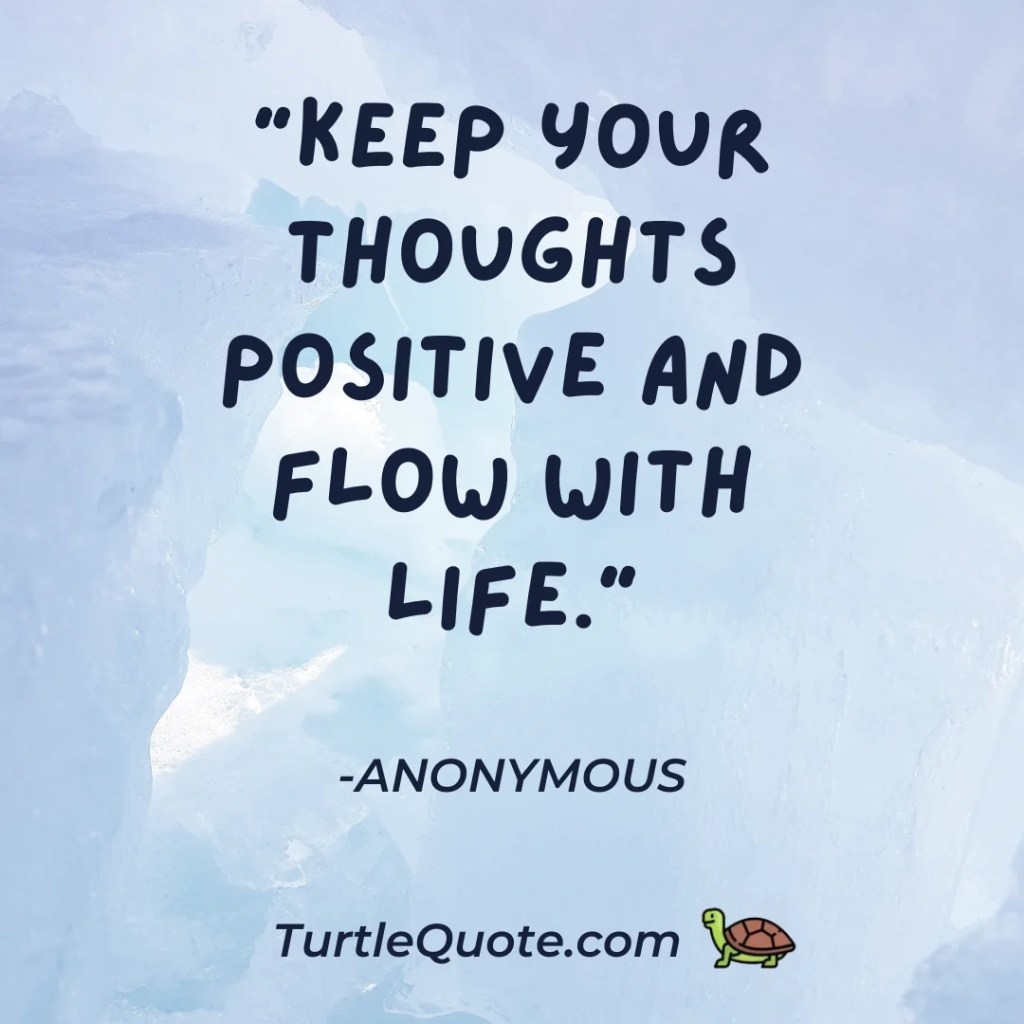 “Keep your thoughts positive and flow with life.”