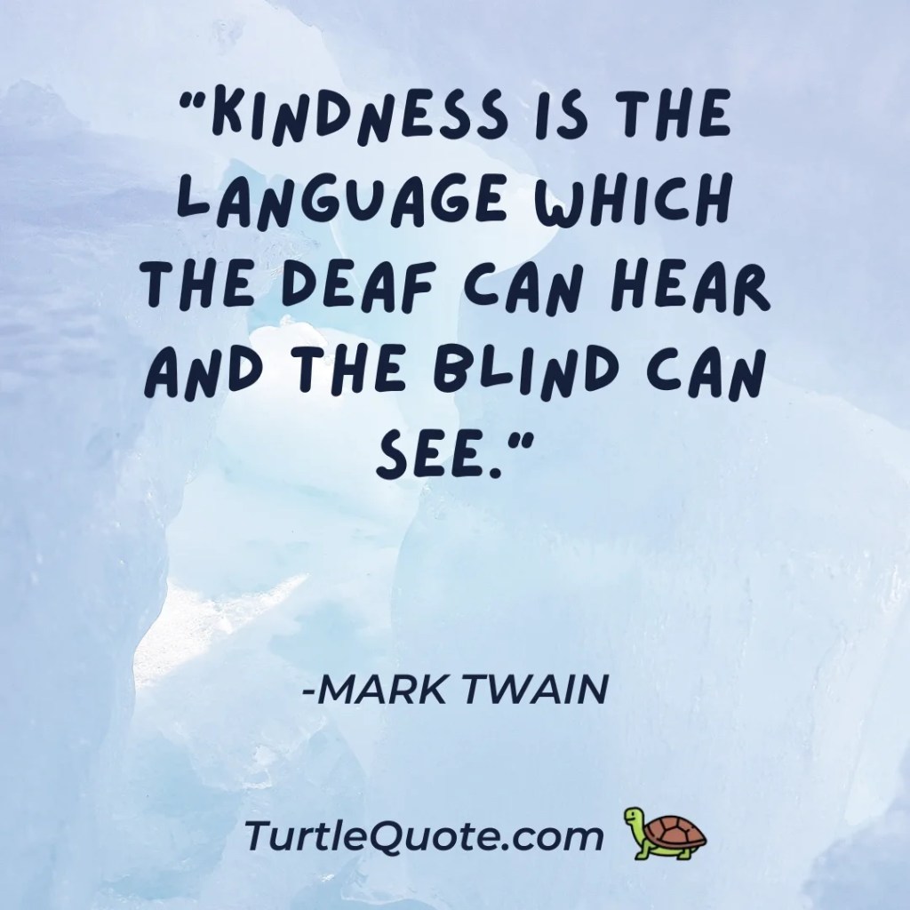 "Kindness is the language which the deaf can hear and the blind can see."