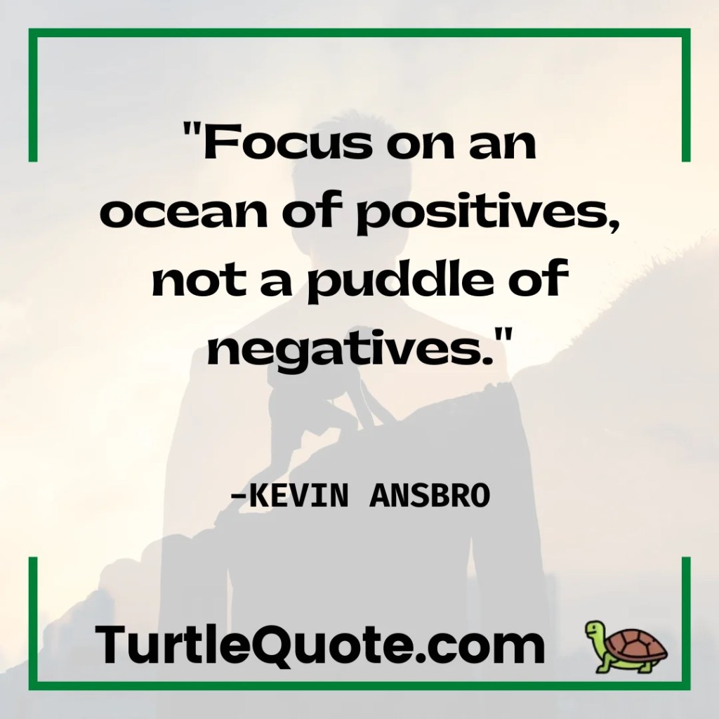 "Focus on an ocean of positives, not a puddle of negatives."