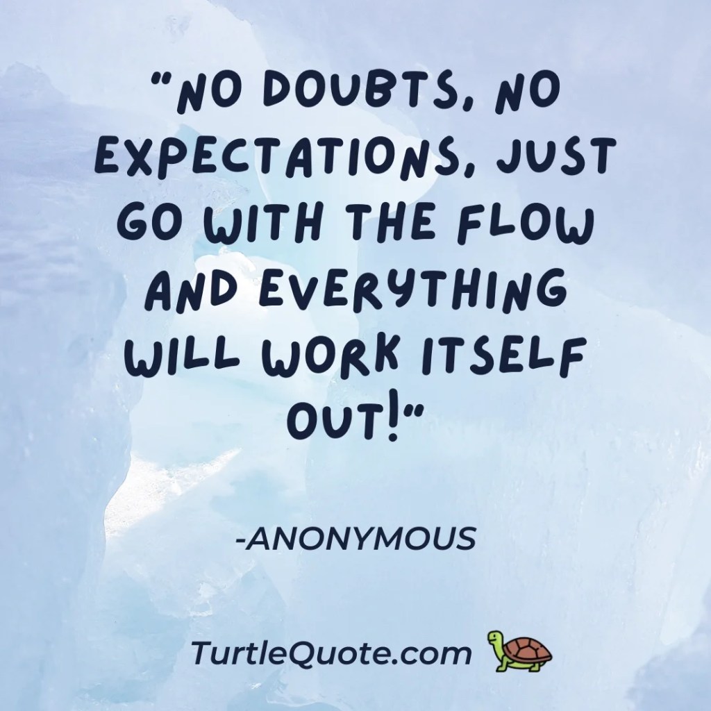 “No doubts, no expectations, just go with the flow and everything will work itself out!”