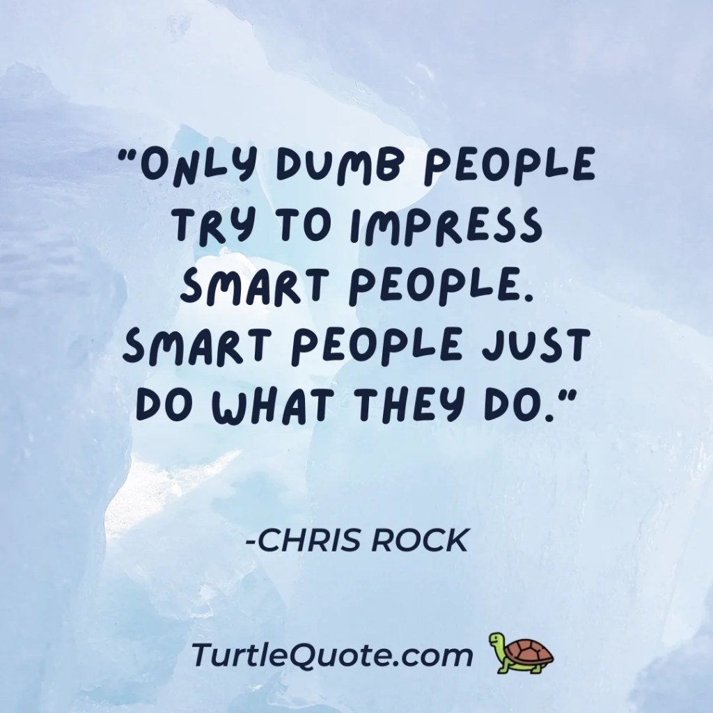 “Only dumb people try to impress smart people. Smart people just do what they do.”