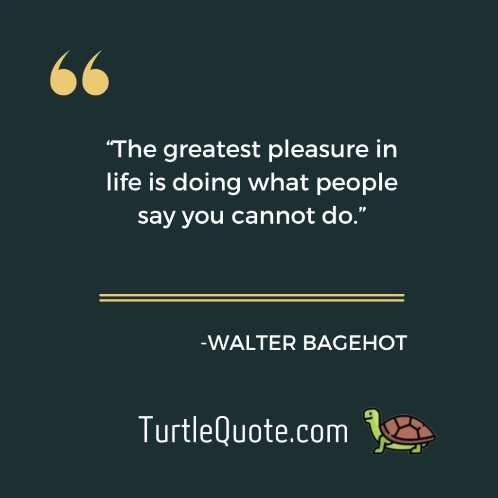 “The greatest pleasure in life is doing what people say you cannot do.”