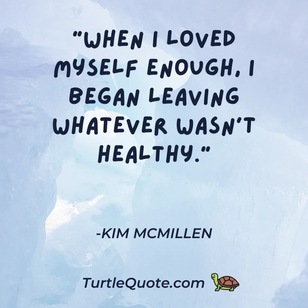 “When I loved myself enough, I began leaving whatever wasn’t healthy.”